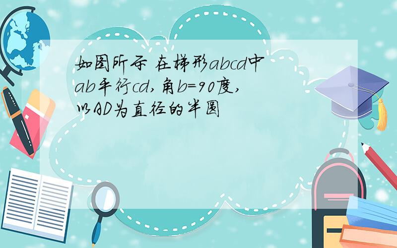 如图所示 在梯形abcd中 ab平行cd,角b=90度,以AD为直径的半圆