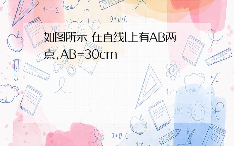 如图所示 在直线l上有AB两点,AB=30cm