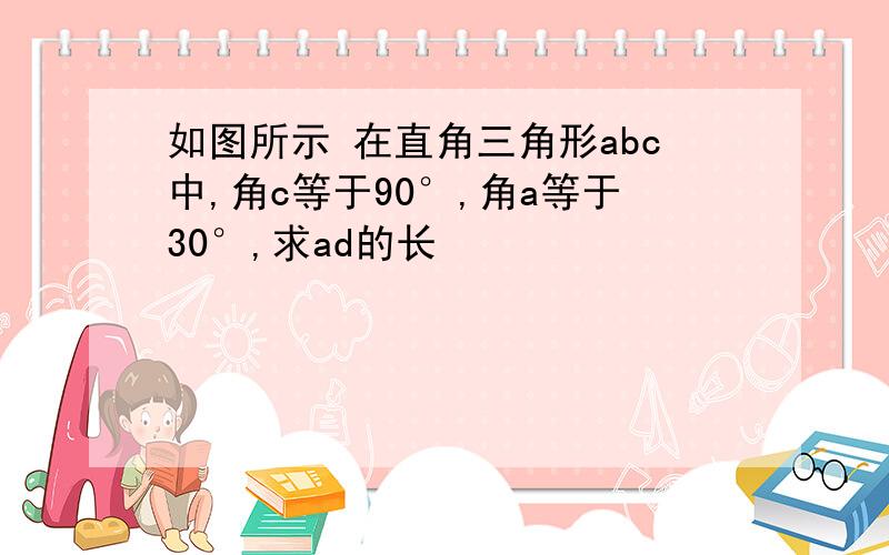 如图所示 在直角三角形abc中,角c等于90°,角a等于30°,求ad的长