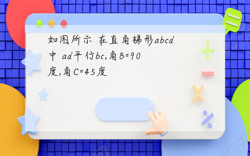 如图所示 在直角梯形abcd中 ad平行bc,角B=90度,角C=45度