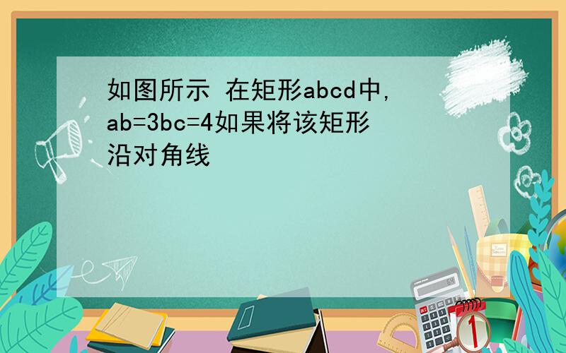 如图所示 在矩形abcd中,ab=3bc=4如果将该矩形沿对角线