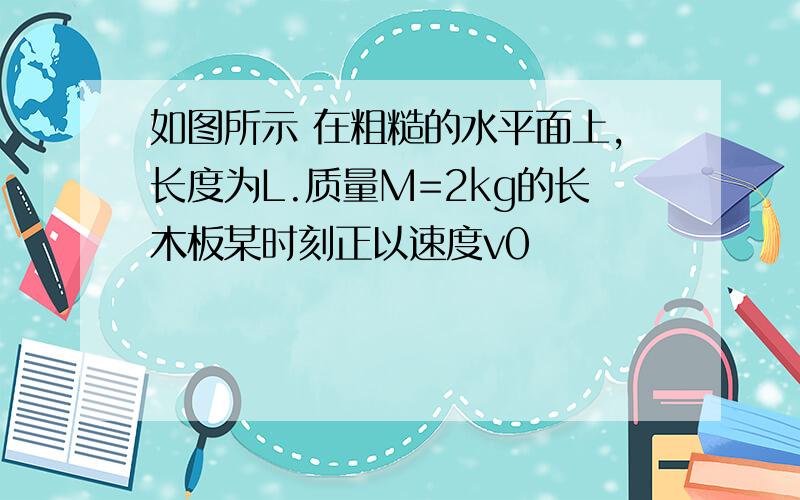 如图所示 在粗糙的水平面上,长度为L.质量M=2kg的长木板某时刻正以速度v0