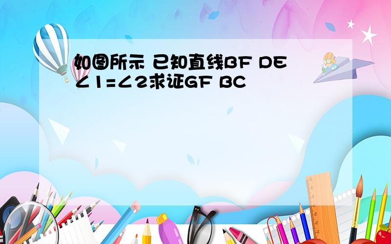 如图所示 已知直线BF DE∠1=∠2求证GF BC