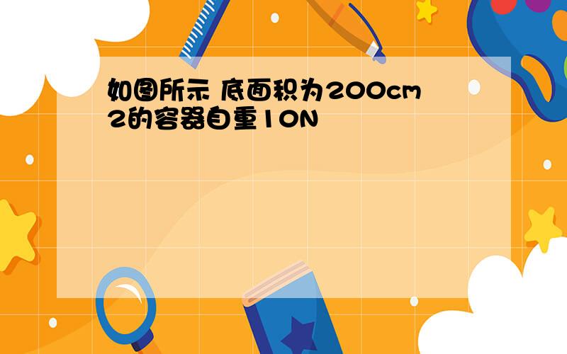 如图所示 底面积为200cm2的容器自重10N