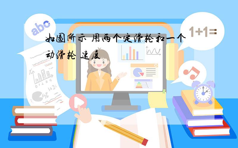 如图所示 用两个定滑轮和一个动滑轮 速度