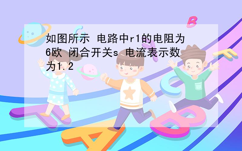 如图所示 电路中r1的电阻为6欧 闭合开关s 电流表示数为1.2