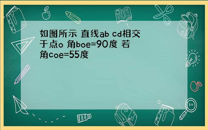 如图所示 直线ab cd相交于点o 角boe=90度 若角coe=55度