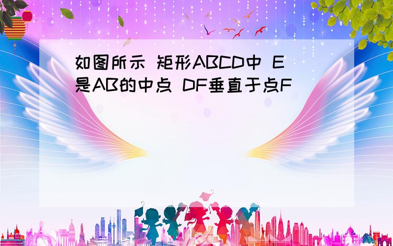 如图所示 矩形ABCD中 E是AB的中点 DF垂直于点F