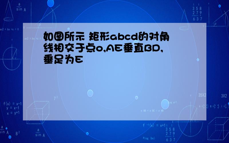 如图所示 矩形abcd的对角线相交于点o,AE垂直BD,垂足为E