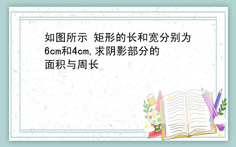 如图所示 矩形的长和宽分别为6cm和4cm,求阴影部分的面积与周长