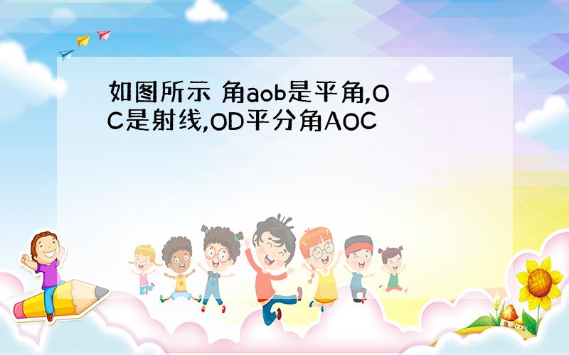 如图所示 角aob是平角,OC是射线,OD平分角AOC