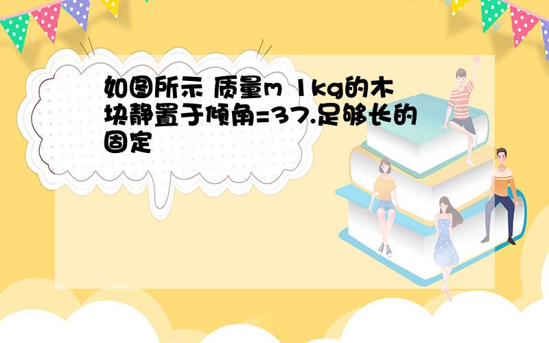 如图所示 质量m 1kg的木块静置于倾角=37.足够长的固定