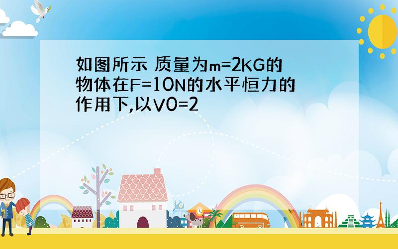 如图所示 质量为m=2KG的物体在F=10N的水平恒力的作用下,以V0=2