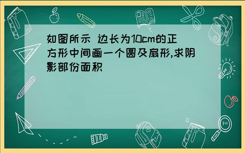 如图所示 边长为10cm的正方形中间画一个圆及扇形,求阴影部份面积