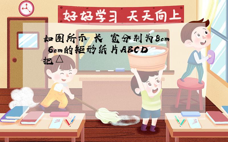 如图所示 长 宽分别为8cm 6cm的矩形纸片ABCD 把△