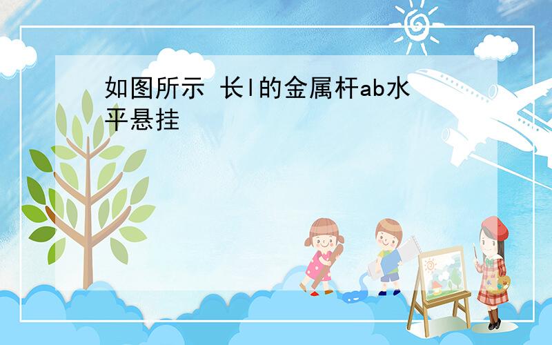 如图所示 长l的金属杆ab水平悬挂