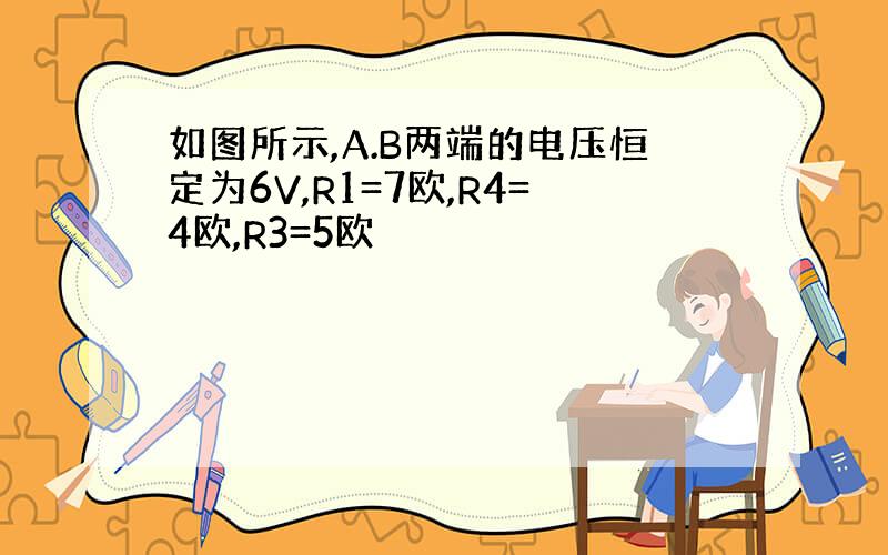 如图所示,A.B两端的电压恒定为6V,R1=7欧,R4=4欧,R3=5欧