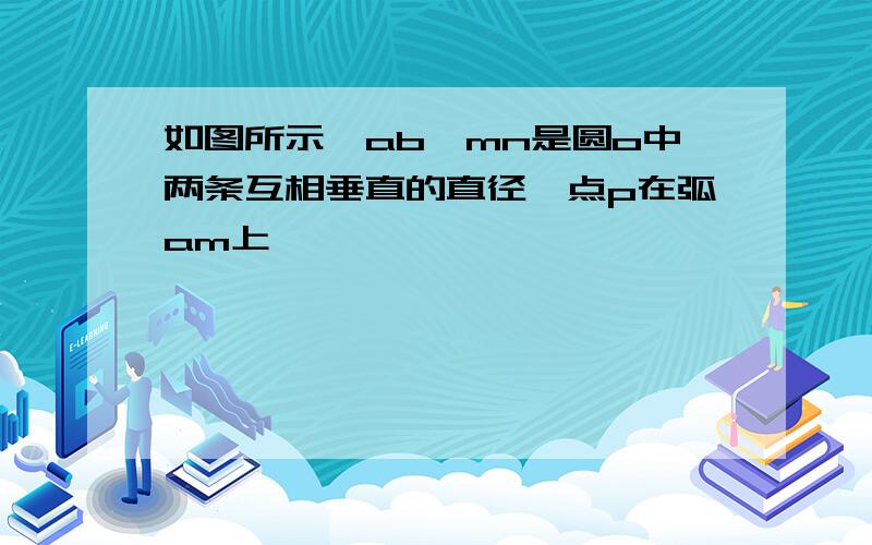 如图所示,ab,mn是圆o中两条互相垂直的直径,点p在弧am上