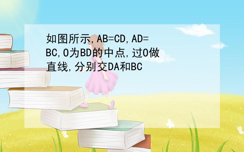 如图所示,AB=CD,AD=BC,O为BD的中点,过O做直线,分别交DA和BC