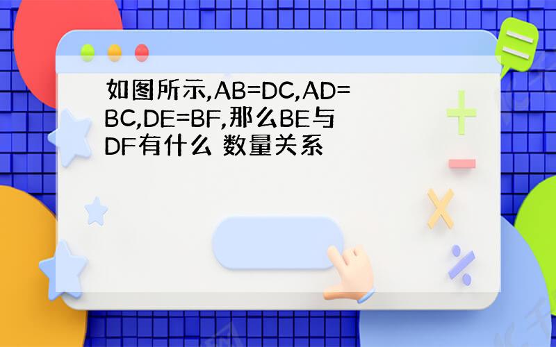 如图所示,AB=DC,AD=BC,DE=BF,那么BE与DF有什么 数量关系