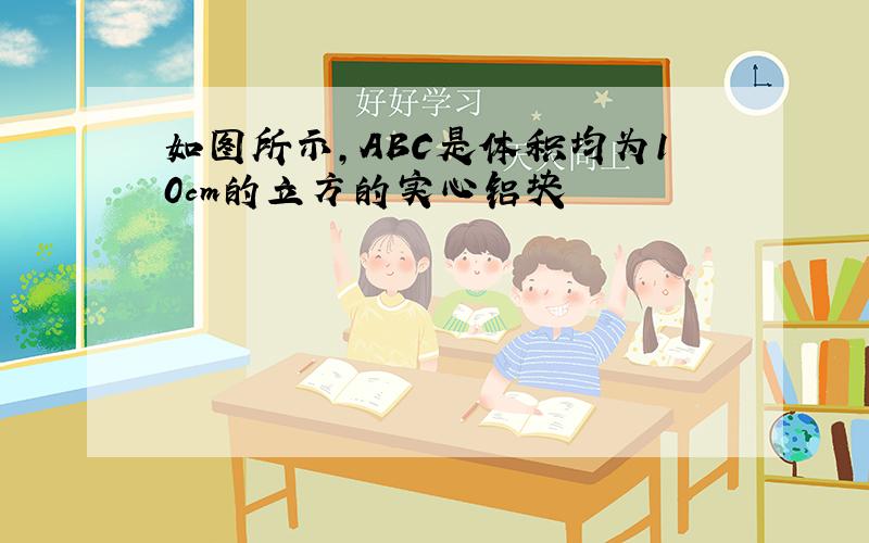 如图所示,ABC是体积均为10cm的立方的实心铝块