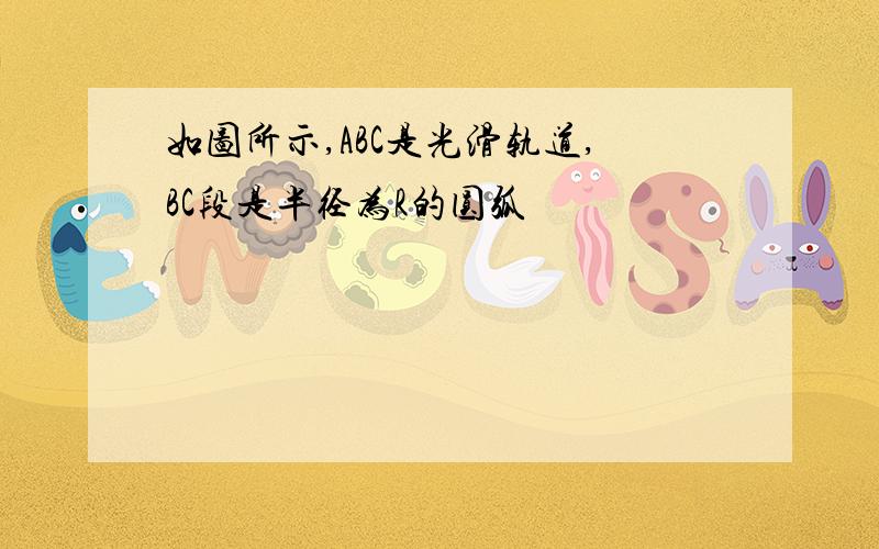 如图所示,ABC是光滑轨道,BC段是半径为R的圆弧