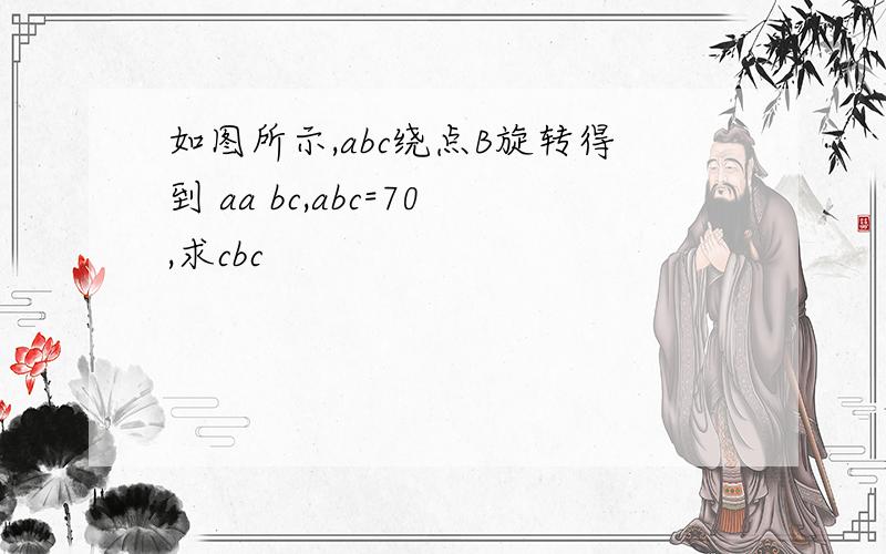 如图所示,abc绕点B旋转得到 aa bc,abc=70,求cbc