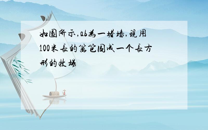 如图所示,ab为一堵墙,现用100米长的篱笆围成一个长方形的牧场