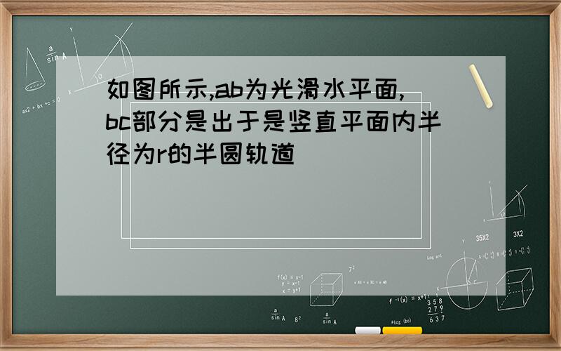 如图所示,ab为光滑水平面,bc部分是出于是竖直平面内半径为r的半圆轨道