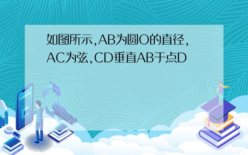 如图所示,AB为圆O的直径,AC为弦,CD垂直AB于点D