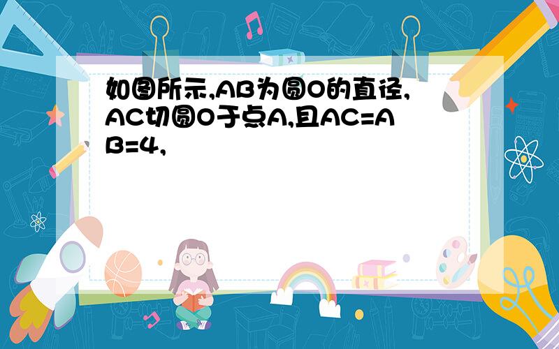 如图所示,AB为圆O的直径,AC切圆O于点A,且AC=AB=4,