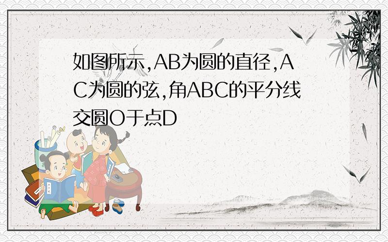 如图所示,AB为圆的直径,AC为圆的弦,角ABC的平分线交圆O于点D