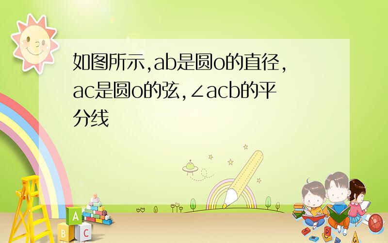 如图所示,ab是圆o的直径,ac是圆o的弦,∠acb的平分线