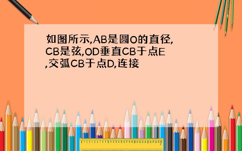 如图所示,AB是圆O的直径,CB是弦,OD垂直CB于点E,交弧CB于点D,连接