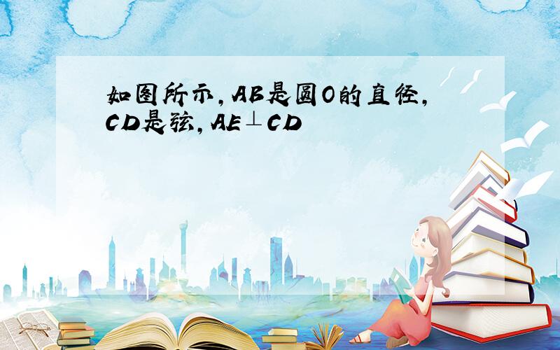 如图所示,AB是圆O的直径,CD是弦,AE⊥CD