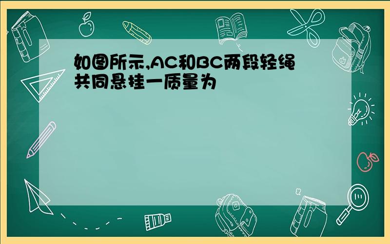 如图所示,AC和BC两段轻绳共同悬挂一质量为