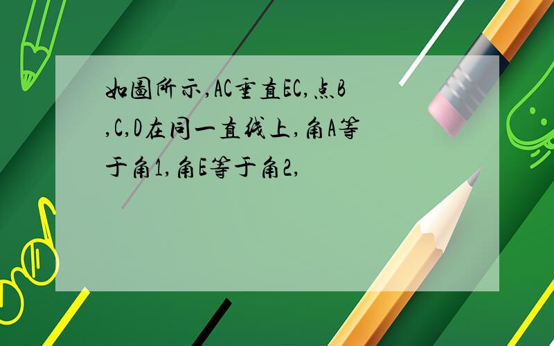 如图所示,AC垂直EC,点B,C,D在同一直线上,角A等于角1,角E等于角2,