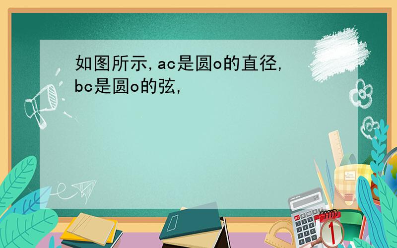 如图所示,ac是圆o的直径,bc是圆o的弦,