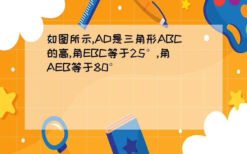 如图所示,AD是三角形ABC的高,角EBC等于25°,角AEB等于80°