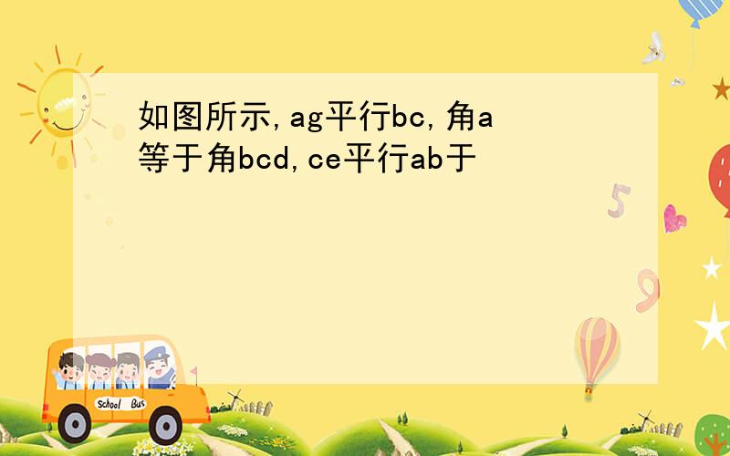 如图所示,ag平行bc,角a等于角bcd,ce平行ab于