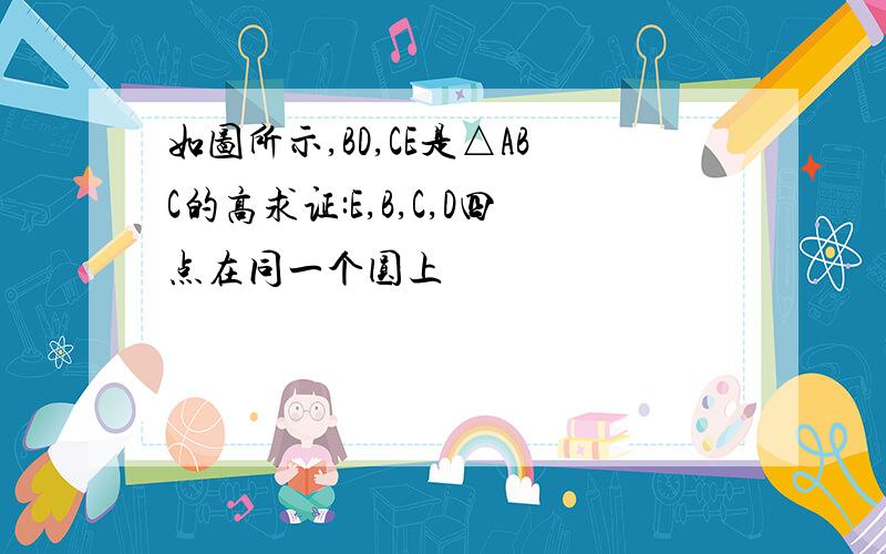 如图所示,BD,CE是△ABC的高求证:E,B,C,D四点在同一个圆上