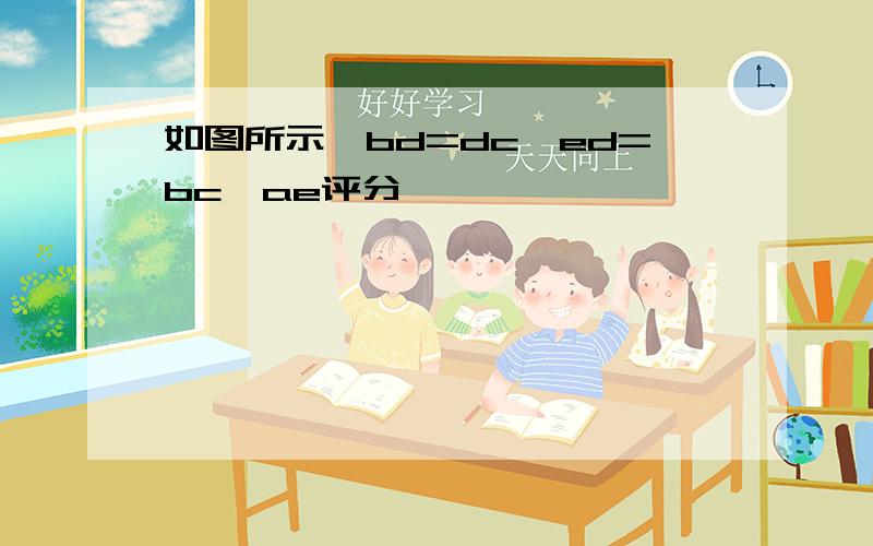 如图所示,bd=dc,ed=bc,ae评分