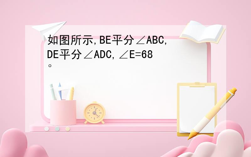 如图所示,BE平分∠ABC,DE平分∠ADC,∠E=68°