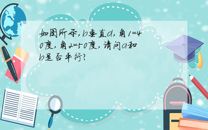 如图所示,b垂直d,角1=40度,角2=50度,请问a和b是否平行?