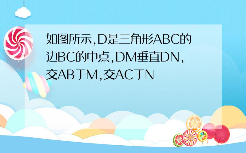 如图所示,D是三角形ABC的边BC的中点,DM垂直DN,交AB于M,交AC于N