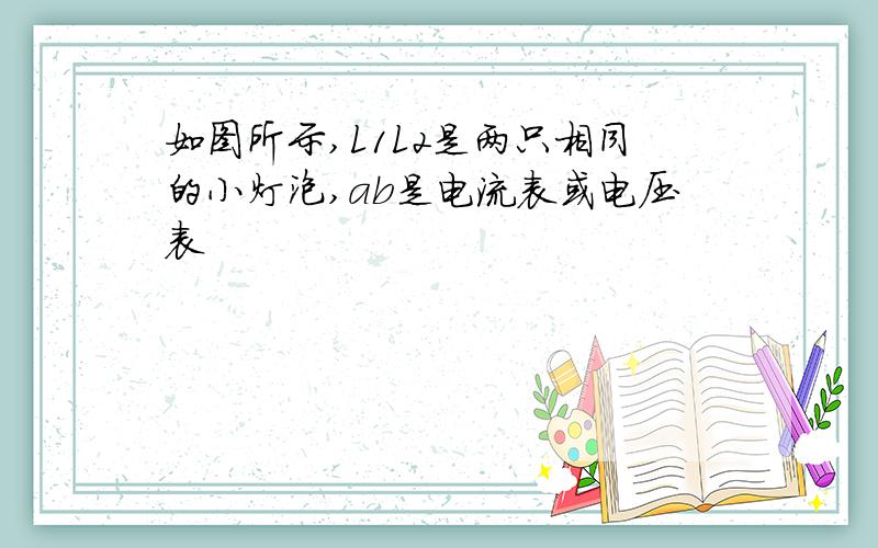 如图所示,L1L2是两只相同的小灯泡,ab是电流表或电压表