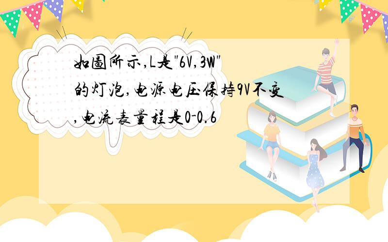 如图所示,L是"6V,3W"的灯泡,电源电压保持9V不变,电流表量程是0-0.6