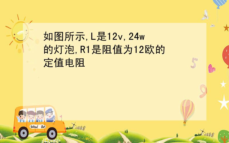 如图所示,L是12v,24w的灯泡,R1是阻值为12欧的定值电阻