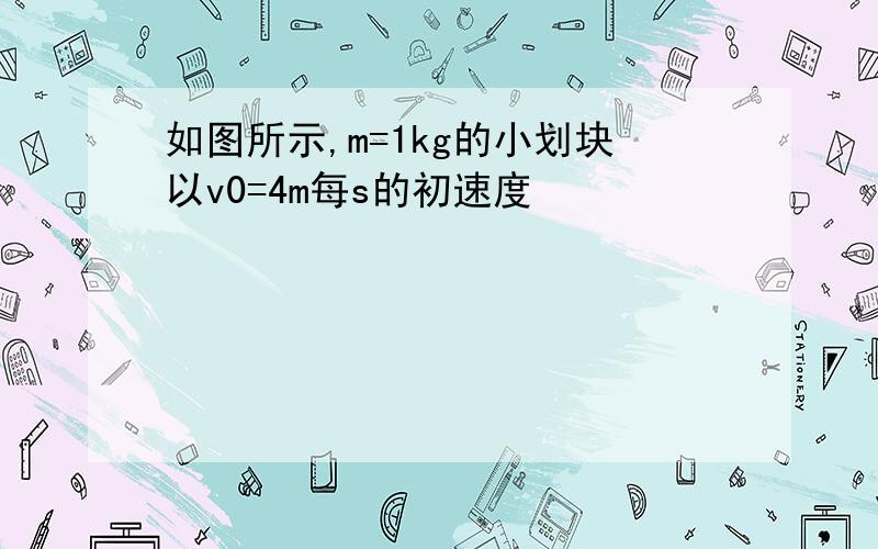 如图所示,m=1kg的小划块以v0=4m每s的初速度