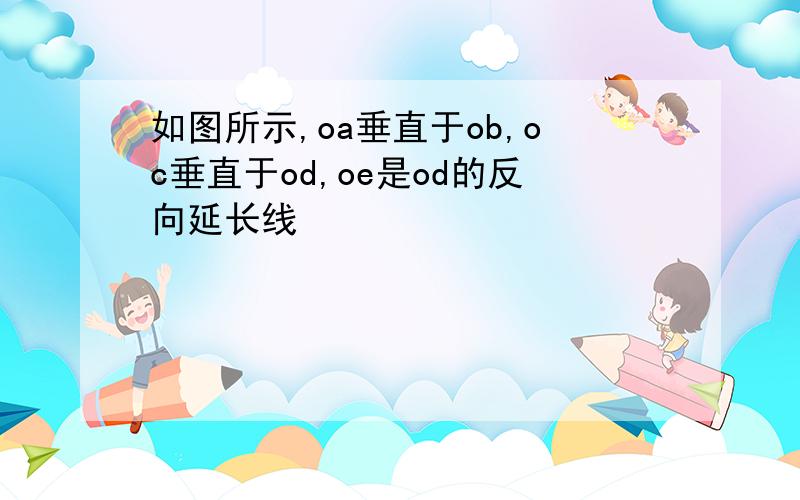 如图所示,oa垂直于ob,oc垂直于od,oe是od的反向延长线